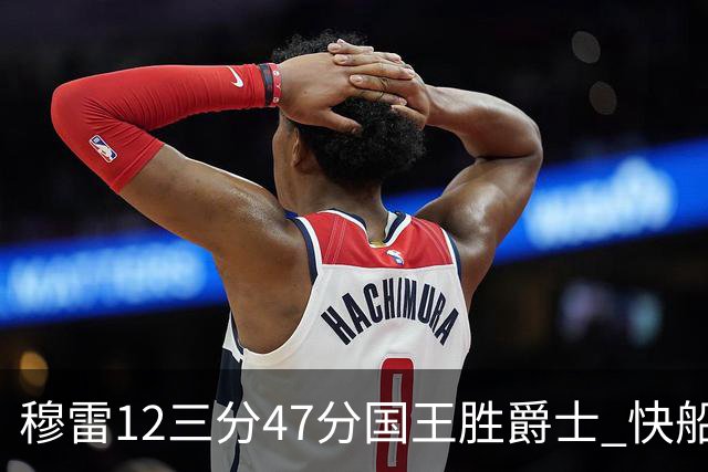 穆雷12三分47分国王胜爵士 快船克尼克斯7连胜